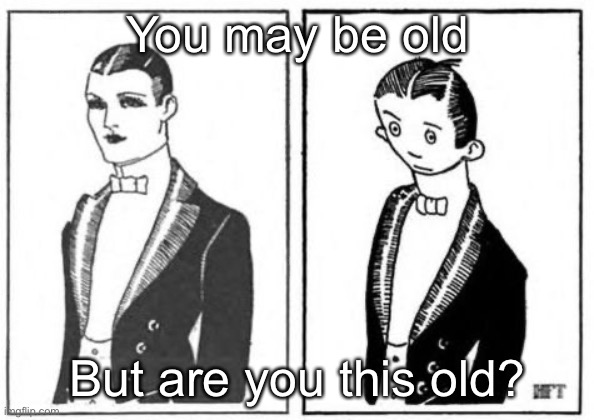 First Meme | You may be old; But are you this old? | image tagged in first meme | made w/ Imgflip meme maker