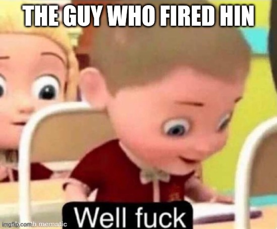 well f**k | THE GUY WHO FIRED HIN | image tagged in well f k | made w/ Imgflip meme maker