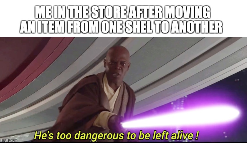 Its treason then! | ME IN THE STORE AFTER MOVING AN ITEM FROM ONE SHEL TO ANOTHER | image tagged in he's too dangerous to be left alive,fun,funny,memes,store | made w/ Imgflip meme maker