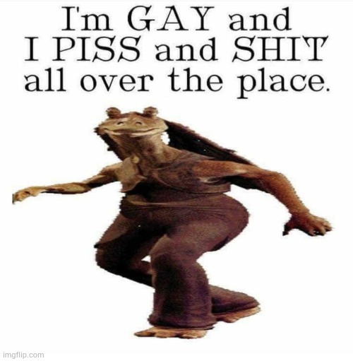 I'm GAY and I PISS and SHIT all over the place. | image tagged in i'm gay and i piss and shit all over the place | made w/ Imgflip meme maker