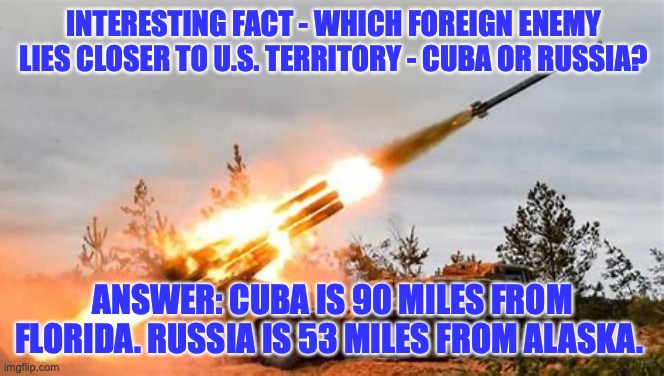 Danger Close |  INTERESTING FACT - WHICH FOREIGN ENEMY LIES CLOSER TO U.S. TERRITORY - CUBA OR RUSSIA? ANSWER: CUBA IS 90 MILES FROM FLORIDA. RUSSIA IS 53 MILES FROM ALASKA. | made w/ Imgflip meme maker