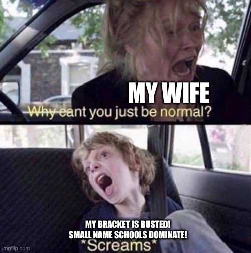 Why Can't You Just Be Normal |  MY WIFE; MY BRACKET IS BUSTED! SMALL NAME SCHOOLS DOMINATE! | image tagged in why can't you just be normal | made w/ Imgflip meme maker