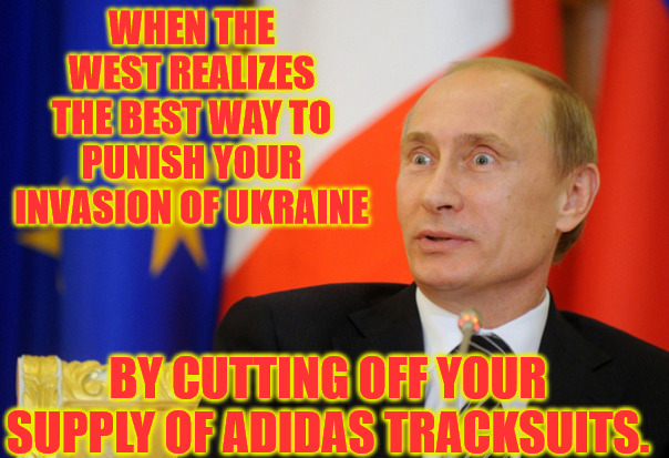 No Adidas | WHEN THE WEST REALIZES THE BEST WAY TO PUNISH YOUR INVASION OF UKRAINE; BY CUTTING OFF YOUR SUPPLY OF ADIDAS TRACKSUITS. | image tagged in vladimir putin shocked face | made w/ Imgflip meme maker