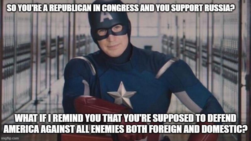 captain america so you | SO YOU'RE A REPUBLICAN IN CONGRESS AND YOU SUPPORT RUSSIA? WHAT IF I REMIND YOU THAT YOU'RE SUPPOSED TO DEFEND AMERICA AGAINST ALL ENEMIES BOTH FOREIGN AND DOMESTIC? | image tagged in captain america so you | made w/ Imgflip meme maker