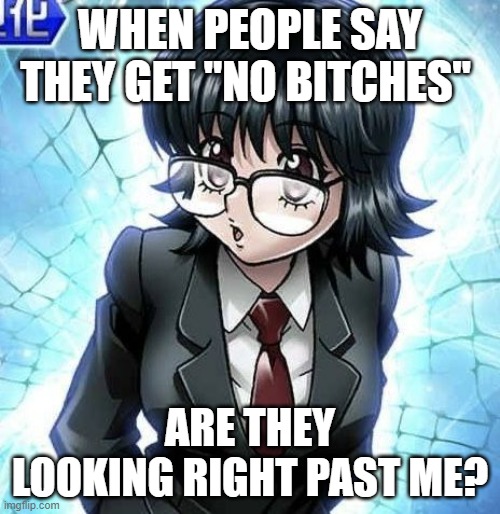 screaming and creaming |  WHEN PEOPLE SAY THEY GET "NO BITCHES"; ARE THEY LOOKING RIGHT PAST ME? | image tagged in hunter x hunter,no bitches,i love you,change my mind,yolo,objects in mirror are closer than they appear | made w/ Imgflip meme maker