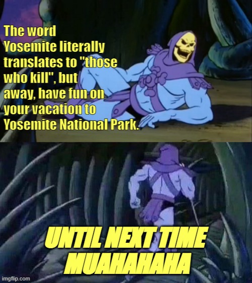Nice one California | The word Yosemite literally translates to "those who kill", but away, have fun on your vacation to Yosemite National Park. UNTIL NEXT TIME 
MUAHAHAHA | image tagged in rmk,skeletor,this meme makes no sense | made w/ Imgflip meme maker