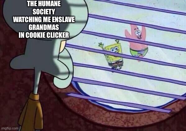 Squidward window | THE HUMANE SOCIETY WATCHING ME ENSLAVE GRANDMAS IN COOKIE CLICKER | image tagged in squidward window | made w/ Imgflip meme maker