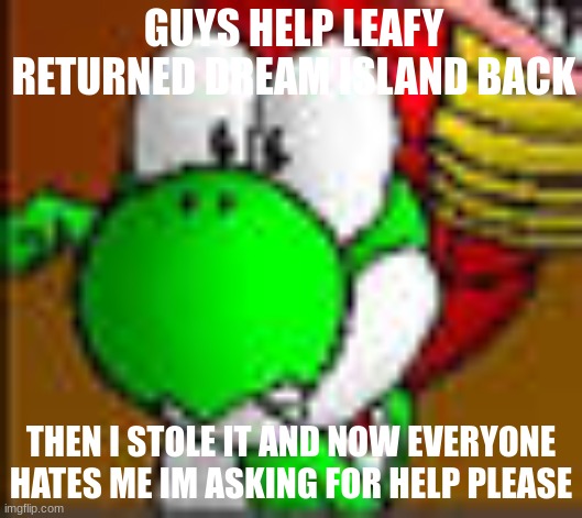  GUYS HELP LEAFY RETURNED DREAM ISLAND BACK; THEN I STOLE IT AND NOW EVERYONE HATES ME IM ASKING FOR HELP PLEASE | made w/ Imgflip meme maker