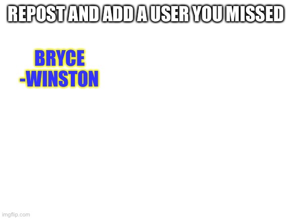Blank White Template | REPOST AND ADD A USER YOU MISSED; BRYCE
-WINSTON | image tagged in blank white template | made w/ Imgflip meme maker