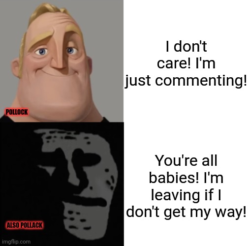 Mr incredible traumatized | I don't care! I'm just commenting! You're all babies! I'm leaving if I don't get my way! POLLOCK ALSO POLLACK | image tagged in mr incredible traumatized | made w/ Imgflip meme maker