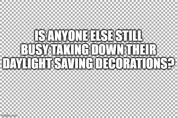 daylight savings | IS ANYONE ELSE STILL BUSY TAKING DOWN THEIR DAYLIGHT SAVING DECORATIONS? | image tagged in free,daylight savings time | made w/ Imgflip meme maker