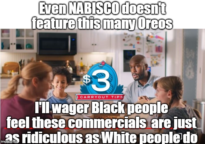 There's a reason you have your China Towns, Little Italy's etc..... | Even NABISCO doesn't feature this many Oreos; I'll wager Black people feel these commercials  are just as ridiculous as White people do | image tagged in memes | made w/ Imgflip meme maker