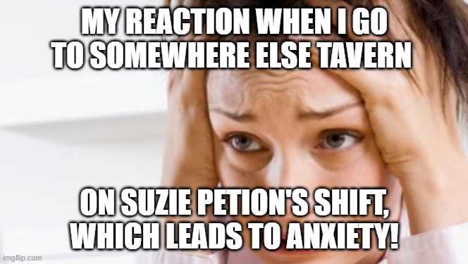 Going to Somewhere Else Tavern on Suzie Petion's shift/Leading to ANXIETY! | MY REACTION WHEN I GO TO SOMEWHERE ELSE TAVERN; ON SUZIE PETION'S SHIFT, WHICH LEADS TO ANXIETY! | image tagged in anxiety,wednesday,thursday,friday,saturday,don't worry be happy | made w/ Imgflip meme maker