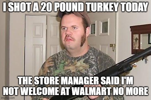 Redneck wonder | I SHOT A 20 POUND TURKEY TODAY; THE STORE MANAGER SAID I'M NOT WELCOME AT WALMART NO MORE | image tagged in redneck wonder | made w/ Imgflip meme maker