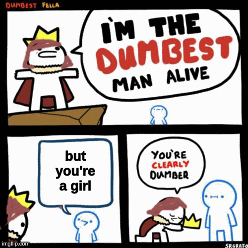 Exactly | but you're a girl | image tagged in i'm the dumbest man alive | made w/ Imgflip meme maker