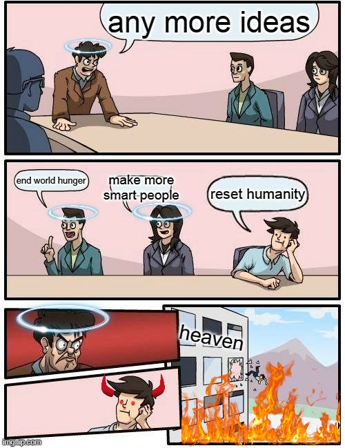 this is a joke don't take it seriously | any more ideas; end world hunger; make more smart people; reset humanity; heaven | image tagged in memes,boardroom meeting suggestion | made w/ Imgflip meme maker