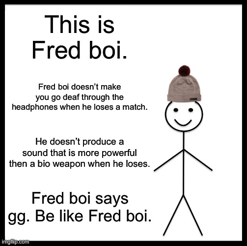 Ragers are single handedly making the entire world’s eardrums break | This is Fred boi. Fred boi doesn’t make you go deaf through the headphones when he loses a match. He doesn’t produce a sound that is more powerful then a bio weapon when he loses. Fred boi says gg. Be like Fred boi. | image tagged in memes,be like bill | made w/ Imgflip meme maker