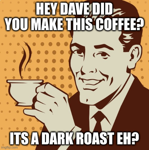 Mug approval | HEY DAVE DID YOU MAKE THIS COFFEE? ITS A DARK ROAST EH? | image tagged in mug approval | made w/ Imgflip meme maker