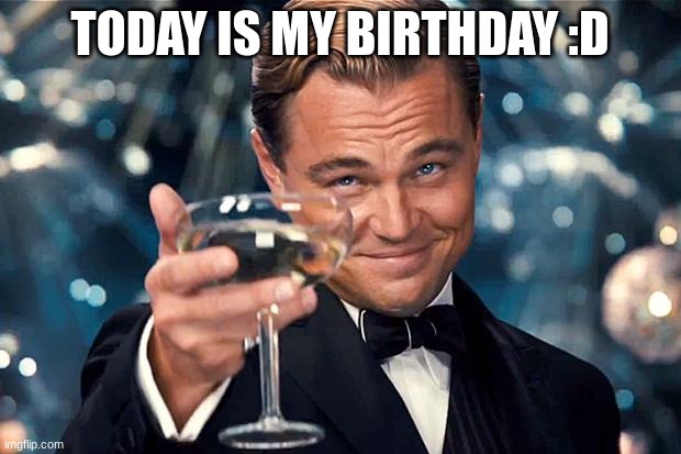 Happy Birthday | TODAY IS MY BIRTHDAY :D | image tagged in happy birthday | made w/ Imgflip meme maker