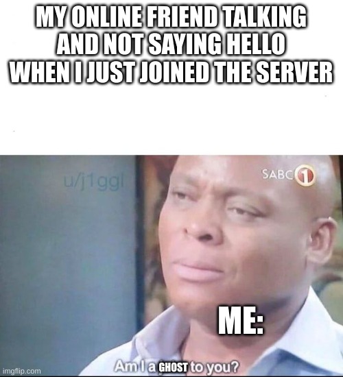 E | MY ONLINE FRIEND TALKING AND NOT SAYING HELLO WHEN I JUST JOINED THE SERVER; ME:; GHOST | image tagged in am i a joke to you,memes,relatable | made w/ Imgflip meme maker