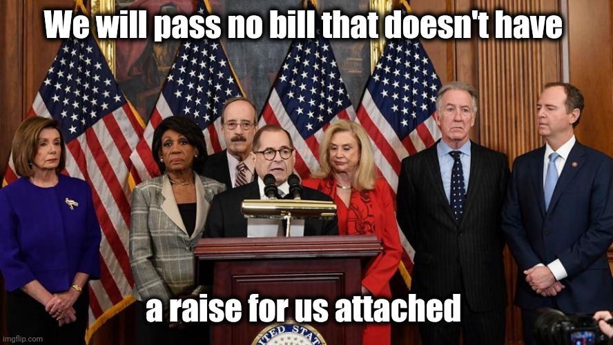 They're getting 21% more , how about you ? | We will pass no bill that doesn't have; a raise for us attached | image tagged in house democrats,pork,politicians suck,politicians,suck,blood suckers | made w/ Imgflip meme maker