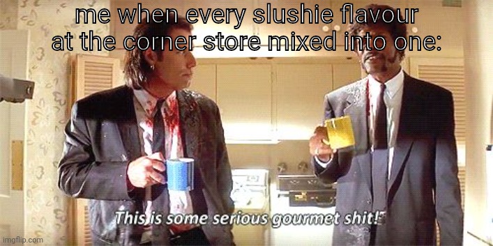 This is some serious gourmet shit | me when every slushie flavour at the corner store mixed into one: | image tagged in this is some serious gourmet shit | made w/ Imgflip meme maker