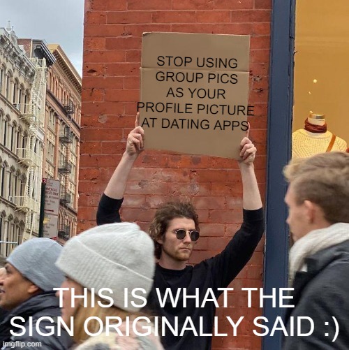 Its what the sign said | STOP USING GROUP PICS AS YOUR PROFILE PICTURE AT DATING APPS; THIS IS WHAT THE SIGN ORIGINALLY SAID :) | image tagged in memes,guy holding cardboard sign | made w/ Imgflip meme maker