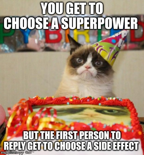 Commet |  YOU GET TO CHOOSE A SUPERPOWER; BUT THE FIRST PERSON TO REPLY GET TO CHOOSE A SIDE EFFECT | image tagged in memes,grumpy cat birthday,grumpy cat | made w/ Imgflip meme maker
