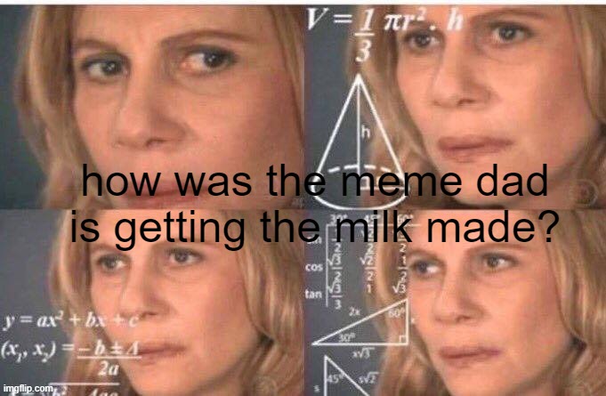 Math lady/Confused lady | how was the meme dad is getting the milk made? | image tagged in math lady/confused lady | made w/ Imgflip meme maker