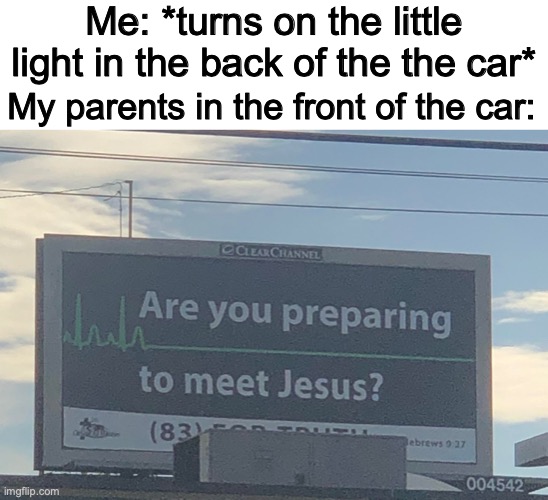 Car rides be like |  Me: *turns on the little light in the back of the the car*; My parents in the front of the car: | image tagged in are you preparing to meet jesus,parents,car | made w/ Imgflip meme maker