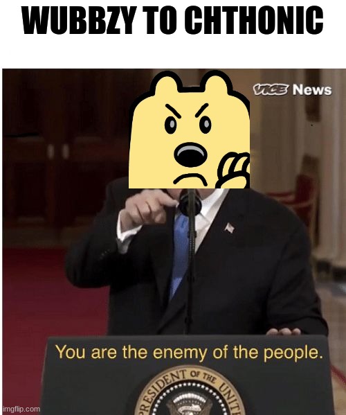 You're the enemy of the people | WUBBZY TO CHTHONIC | image tagged in you're the enemy of the people | made w/ Imgflip meme maker