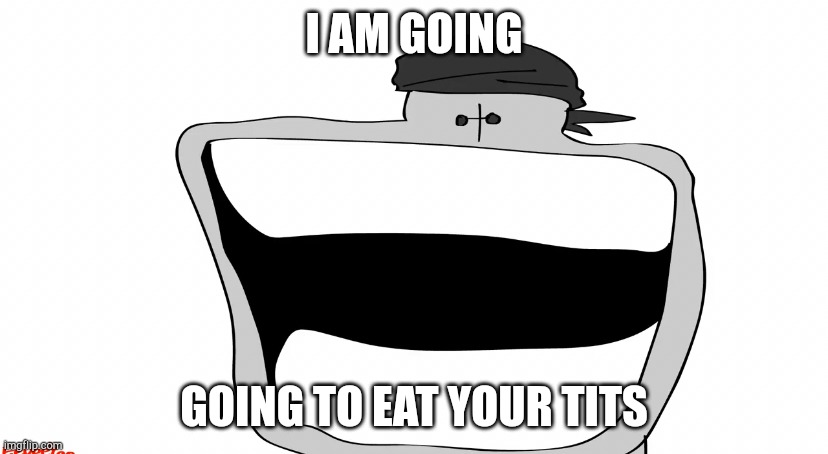(Without consent) | I AM GOING; GOING TO EAT YOUR TITS | image tagged in d | made w/ Imgflip meme maker