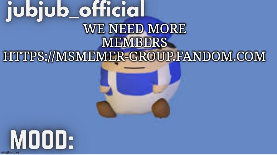 jubjub_officials temp | WE NEED MORE MEMBERS HTTPS://MSMEMER-GROUP.FANDOM.COM | image tagged in jubjub_officials temp | made w/ Imgflip meme maker