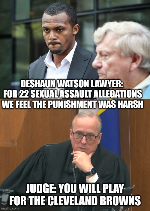 Just Punishment |  DESHAUN WATSON LAWYER: 
FOR 22 SEXUAL ASSAULT ALLEGATIONS WE FEEL THE PUNISHMENT WAS HARSH; JUDGE: YOU WILL PLAY FOR THE CLEVELAND BROWNS | image tagged in nfl,nfl memes,cleveland browns,football,sports | made w/ Imgflip meme maker