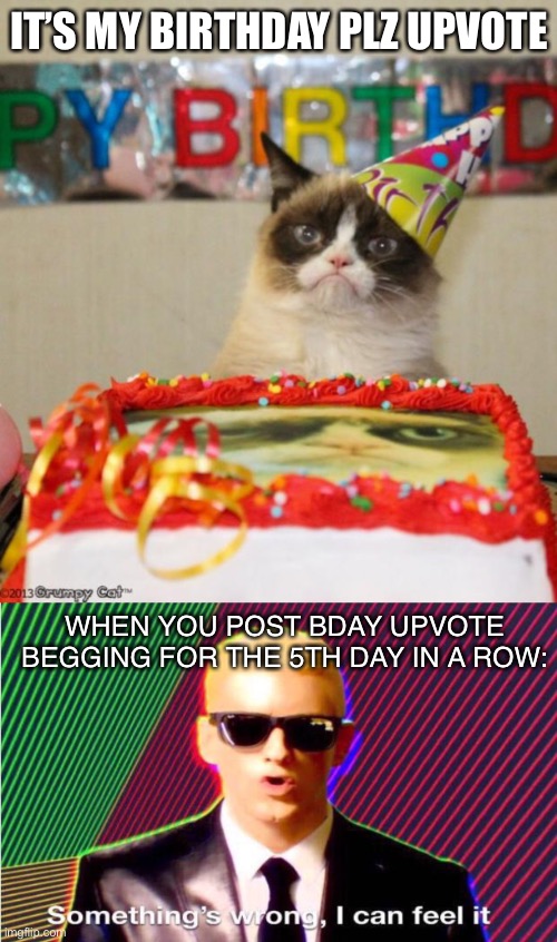 Birthday again? |  IT’S MY BIRTHDAY PLZ UPVOTE; WHEN YOU POST BDAY UPVOTE BEGGING FOR THE 5TH DAY IN A ROW: | image tagged in memes,grumpy cat birthday,something s wrong | made w/ Imgflip meme maker