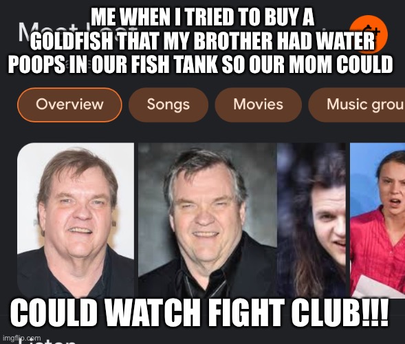 ME WHEN I TRIED TO BUY A GOLDFISH THAT MY BROTHER HAD WATER POOPS IN OUR FISH TANK SO OUR MOM COULD; COULD WATCH FIGHT CLUB!!! | made w/ Imgflip meme maker