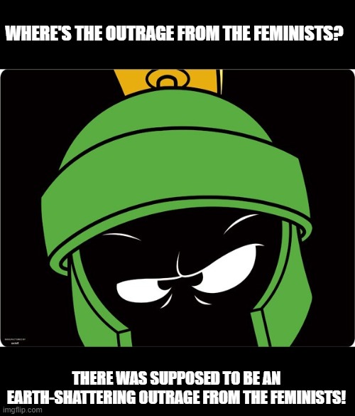 Marvin the Martian | WHERE'S THE OUTRAGE FROM THE FEMINISTS? THERE WAS SUPPOSED TO BE AN EARTH-SHATTERING OUTRAGE FROM THE FEMINISTS! | image tagged in marvin the martian | made w/ Imgflip meme maker