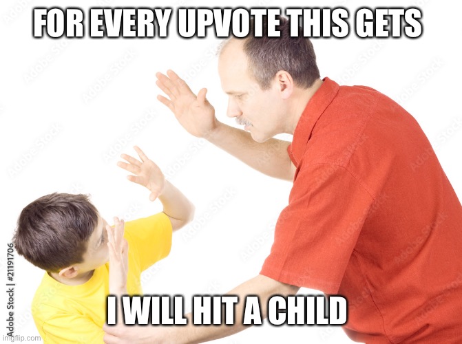 FOR EVERY UPVOTE THIS GETS; I WILL HIT A CHILD | made w/ Imgflip meme maker