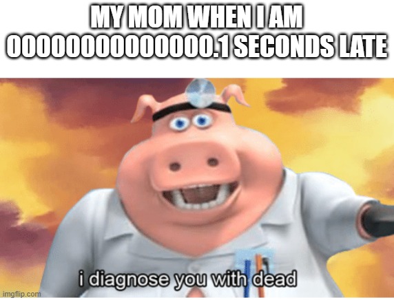 mom | MY MOM WHEN I AM 00000000000000.1 SECONDS LATE | image tagged in i diagnose you with dead | made w/ Imgflip meme maker