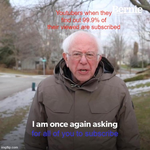 Bernie I Am Once Again Asking For Your Support | Youtubers when they find out 99.9% of their viewed are subscribed; for all of you to subscribe | image tagged in memes,bernie i am once again asking for your support | made w/ Imgflip meme maker
