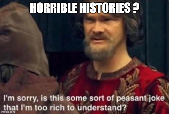 Is this some kind of peasant joke I'm too rich to understand? | HORRIBLE HISTORIES ? | image tagged in is this some kind of peasant joke i'm too rich to understand | made w/ Imgflip meme maker