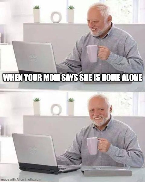 come over | WHEN YOUR MOM SAYS SHE IS HOME ALONE | image tagged in memes,hide the pain harold | made w/ Imgflip meme maker