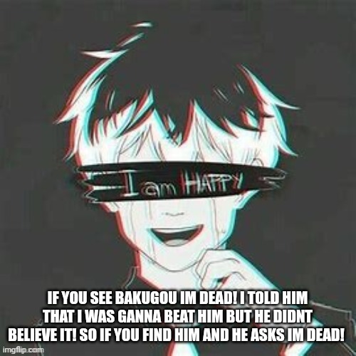 DONT TELL HIM! |  IF YOU SEE BAKUGOU IM DEAD! I TOLD HIM THAT I WAS GANNA BEAT HIM BUT HE DIDNT BELIEVE IT! SO IF YOU FIND HIM AND HE ASKS IM DEAD! | image tagged in anime,bakugo | made w/ Imgflip meme maker