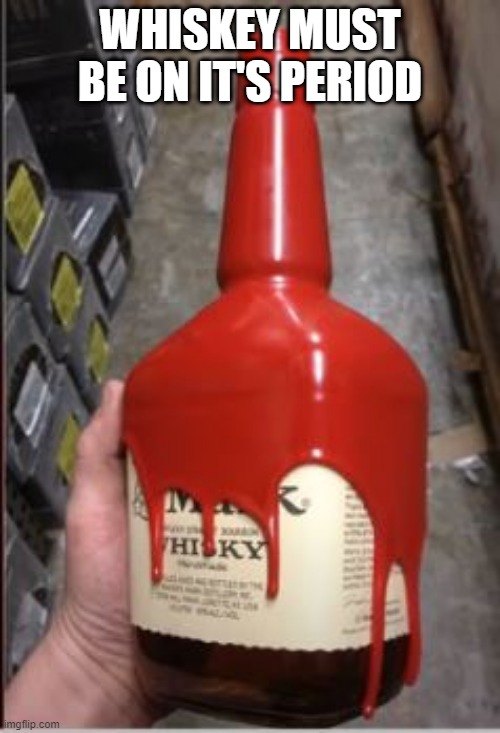 Tight Seal Much? | WHISKEY MUST BE ON IT'S PERIOD | image tagged in you had one job | made w/ Imgflip meme maker