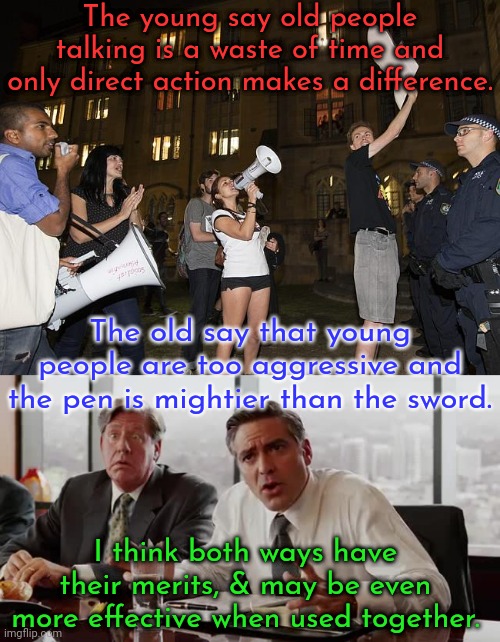 Cooperation |  The young say old people talking is a waste of time and only direct action makes a difference. The old say that young people are too aggressive and the pen is mightier than the sword. I think both ways have their merits, & may be even more effective when used together. | image tagged in college protest,negotiation,strategy | made w/ Imgflip meme maker