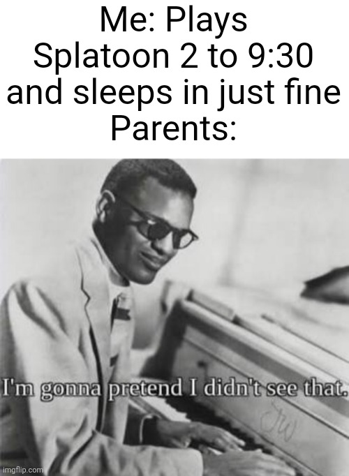 It's also when you have a point in a argument, they just ignore it | Me: Plays Splatoon 2 to 9:30 and sleeps in just fine
Parents: | image tagged in i m going to pretend i didn t see that | made w/ Imgflip meme maker