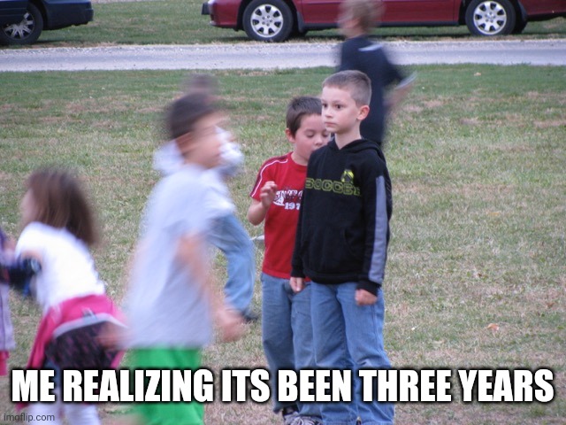 That Moment When You Realize | ME REALIZING ITS BEEN THREE YEARS | image tagged in that moment when you realize | made w/ Imgflip meme maker