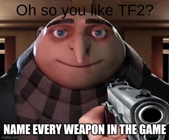 Bet u can't | Oh so you like TF2? NAME EVERY WEAPON IN THE GAME | image tagged in gru gun | made w/ Imgflip meme maker