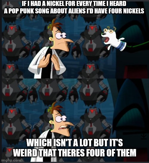 For the record of the four songs I'm referring to are "Aliens Exist" By Blink-182, "Concert for Aliens" by MGK "My Alien" by Sim | IF I HAD A NICKEL FOR EVERY TIME I HEARD A POP PUNK SONG ABOUT ALIENS I'D HAVE FOUR NICKELS; WHICH ISN'T A LOT BUT IT'S WEIRD THAT THERES FOUR OF THEM | image tagged in two nickles,pop punk,blink,mgk,simple plan,aliens | made w/ Imgflip meme maker