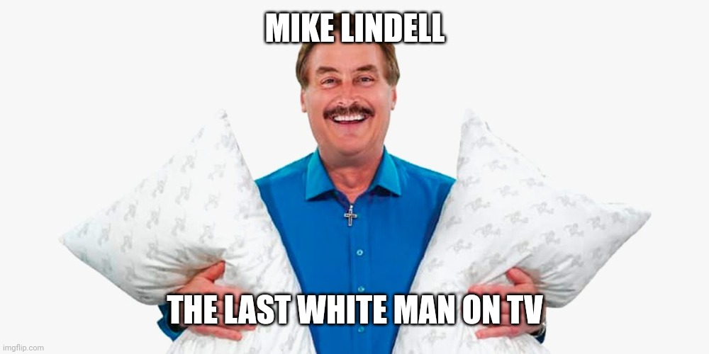 My pillow guy | MIKE LINDELL; THE LAST WHITE MAN ON TV | image tagged in my pillow guy | made w/ Imgflip meme maker